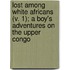Lost Among White Africans (V. 1); A Boy's Adventures On The Upper Congo