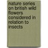Nature Series on British Wild Flowers Considered in Relation to Insects