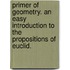 Primer Of Geometry. An Easy Introduction To The Propositions Of Euclid.