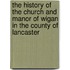The History Of The Church And Manor Of Wigan In The County Of Lancaster