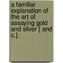 A Familiar Explanation Of The Art Of Assaying Gold And Silver [ And C.].