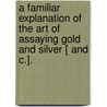 A Familiar Explanation Of The Art Of Assaying Gold And Silver [ And C.]. door James Henry Watherston