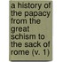A History Of The Papacy From The Great Schism To The Sack Of Rome (V. 1)