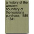 A History Of The Western Boundary Of The Louisiana Purchase, 1819 - 1841