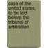 Case Of The United States, To Be Laid Before The Tribunal Of Arbitration