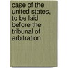 Case Of The United States, To Be Laid Before The Tribunal Of Arbitration by United States