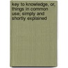 Key To Knowledge, Or, Things In Common Use; Simply And Shortly Explained door Maria Elizabeth Budden