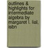 Outlines & Highlights For Intermediate Algebra By Margaret L. Lial, Isbn