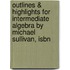 Outlines & Highlights For Intermediate Algebra By Michael Sullivan, Isbn