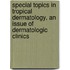 Special Topics In Tropical Dermatology, An Issue Of Dermatologic Clinics
