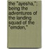 The "Ayesha,"; Being The Adventures Of The Landing Squad Of The "Emden,"
