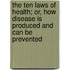 The Ten Laws Of Health; Or, How Disease Is Produced And Can Be Prevented