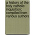 A History Of The Holy Catholic Inquisition; Compiled From Various Authors