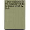 A Short Meditation On The Moral Glory Of The Lord Jesus Christ, By J.G.B. door John Gifford Bellett