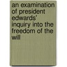 An Examination Of President Edwards' Inquiry Into The Freedom Of The Will by Albert Taylor Bledsoe