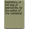 Baptistery, Or The Way Of Eternal Life, By The Author Of 'The Cathedral'. door Isaac Williams