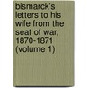 Bismarck's Letters To His Wife From The Seat Of War, 1870-1871 (Volume 1) by Otto Bismarck