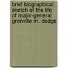 Brief Biographical Sketch Of The Life Of Major-General Grenville M. Dodge door John Tileston Granger