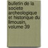 Bulletin De La Societe Archeologique Et Historique Du Limousin, Volume 39