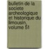 Bulletin De La Societe Archeologique Et Historique Du Limousin, Volume 51