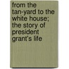 From The Tan-Yard To The White House; The Story Of President Grant's Life door William Makepeace Thayer