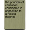 The Principle Of Causation Considered In Opposition To Atheistic Theories by James Bowling Mozley