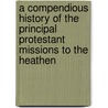 A Compendious History Of The Principal Protestant Missions To The Heathen door Eleazar Lord
