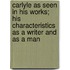 Carlyle As Seen In His Works; His Characteristics As A Writer And As A Man