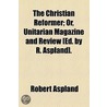 Christian Reformer; Or, Unitarian Magazine And Review [Ed. By R. Aspland]. door Robert Aspland