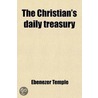 Christian's Daily Treasury; A Religious Exercise For Every Day In The Year door Ebenezer Temple