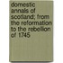 Domestic Annals Of Scotland; From The Reformation To The Rebellion Of 1745