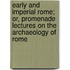 Early And Imperial Rome; Or, Promenade Lectures On The Archaeology Of Rome