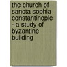 The Church Of Sancta Sophia Constantinople - A Study Of Byzantine Building by W.R. Leatherby