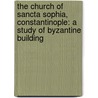 The Church of Sancta Sophia, Constantinople: A Study of Byzantine Building door William Richard Lethaby