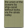 The Union Of The Oceans By Ship-Canal Without Locks, Via The Atrato Valley by Frederick M. Kelley
