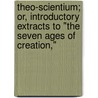 Theo-Scientium; Or, Introductory Extracts To "The Seven Ages Of Creation," by John Martin Russell