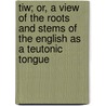 Tiw; Or, A View Of The Roots And Stems Of The English As A Teutonic Tongue by William Barnes