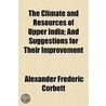 Climate And Resources Of Upper India; And Suggestions For Their Improvement by Alexander Frederic Corbett