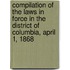 Compilation Of The Laws In Force In The District Of Columbia, April 1, 1868