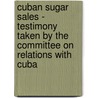 Cuban Sugar Sales - Testimony Taken By The Committee On Relations With Cuba by Anon