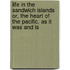 Life in the Sandwich Islands Or, the Heart of the Pacific, as It Was and Is