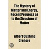 Mystery Of Matter And Energy; Recent Progress As To The Structure Of Matter by Albert Cushing Crehore