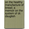 On The Healthy Manufacture Of Bread; A Memoir On The System Of Dr. Dauglish door Sir Benjamin Ward Richardson