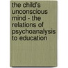 The Child's Unconscious Mind - The Relations Of Psychoanalysis To Education by Wilfred Lay