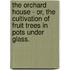 The Orchard House - Or, The Cultivation Of Fruit Trees In Pots Under Glass.
