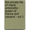 The Private Life Of Marie Antoinette - Queen Of France And Navarre - Vol 1. by Jeanne Louise H. Campan