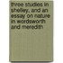 Three Studies In Shelley, And An Essay On Nature In Wordsworth And Meredith
