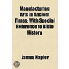 Manufacturing Arts In Ancient Times; With Special Reference To Bible History door James Napier