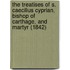The Treatises Of S. Caecilius Cyprian, Bishop Of Carthage, And Martyr (1842)