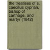 The Treatises Of S. Caecilius Cyprian, Bishop Of Carthage, And Martyr (1842) by Saint Cyprian